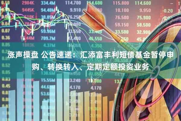 涨声操盘 公告速递：汇添富丰利短债基金暂停申购、转换转入、定期定额投资业务