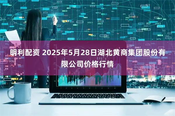 明利配资 2025年5月28日湖北黄商集团股份有限公司价格行情