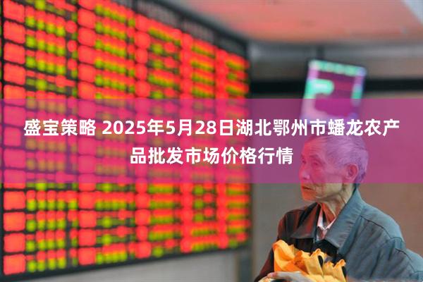 盛宝策略 2025年5月28日湖北鄂州市蟠龙农产品批发市场价格行情