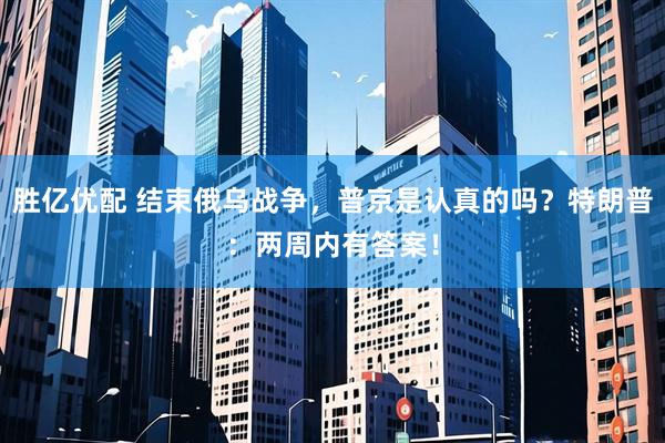 胜亿优配 结束俄乌战争，普京是认真的吗？特朗普：两周内有答案！