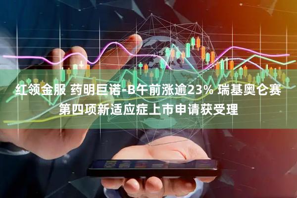 红领金服 药明巨诺-B午前涨逾23% 瑞基奥仑赛第四项新适应症上市申请获受理