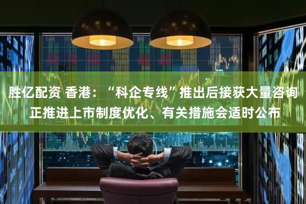 胜亿配资 香港：“科企专线”推出后接获大量咨询 正推进上市制度优化、有关措施会适时公布
