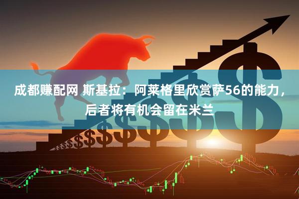 成都赚配网 斯基拉：阿莱格里欣赏萨56的能力，后者将有机会留在米兰