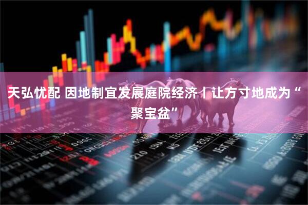 天弘忧配 因地制宜发展庭院经济丨让方寸地成为“聚宝盆”