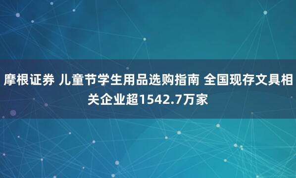 摩根证券 儿童节学生用品选购指南 全国现存文具相关企业超1542.7万家