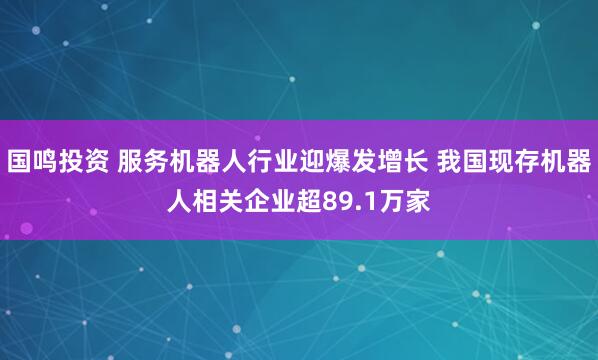 国鸣投资 服务机器人行业迎爆发增长 我国现存机器人相关企业超89.1万家
