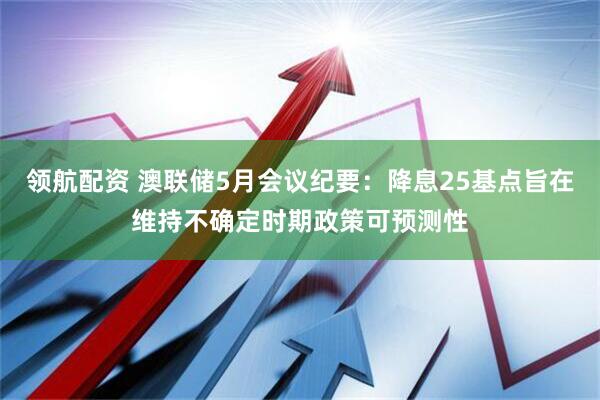 领航配资 澳联储5月会议纪要：降息25基点旨在维持不确定时期政策可预测性