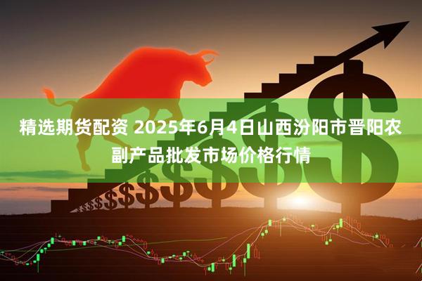 精选期货配资 2025年6月4日山西汾阳市晋阳农副产品批发市场价格行情