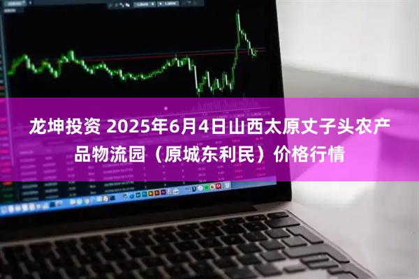 龙坤投资 2025年6月4日山西太原丈子头农产品物流园（原城东利民）价格行情