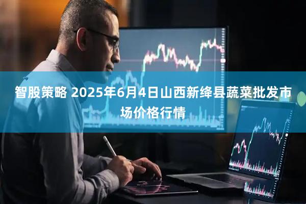 智股策略 2025年6月4日山西新绛县蔬菜批发市场价格行情