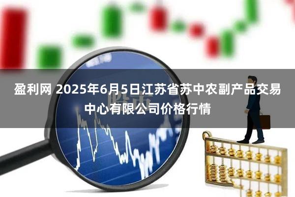 盈利网 2025年6月5日江苏省苏中农副产品交易中心有限公司价格行情