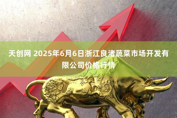 天创网 2025年6月6日浙江良渚蔬菜市场开发有限公司价格行情