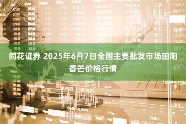 同花证券 2025年6月7日全国主要批发市场田阳香芒价格行情
