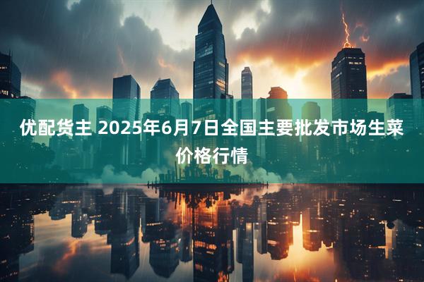 优配货主 2025年6月7日全国主要批发市场生菜价格行情