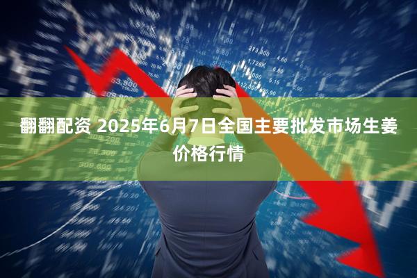 翻翻配资 2025年6月7日全国主要批发市场生姜价格行情