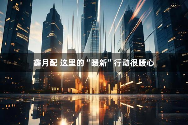 鑫月配 这里的“暖新”行动很暖心