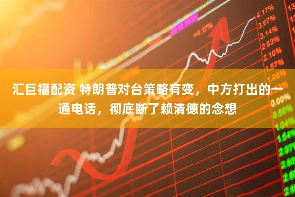 汇巨福配资 特朗普对台策略有变，中方打出的一通电话，彻底断了赖清德的念想