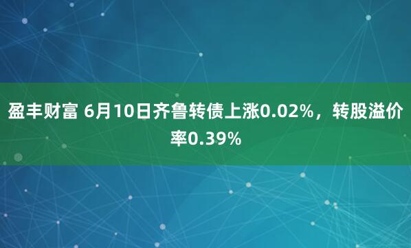 盈丰财富 6月10日齐鲁转债上涨0.02%，转股溢价率0.39%
