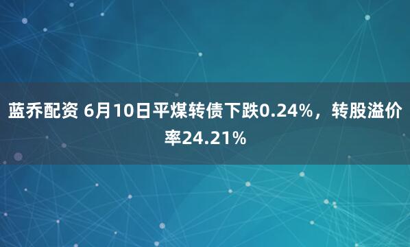 蓝乔配资 6月10日平煤转债下跌0.24%，转股溢价率24.21%