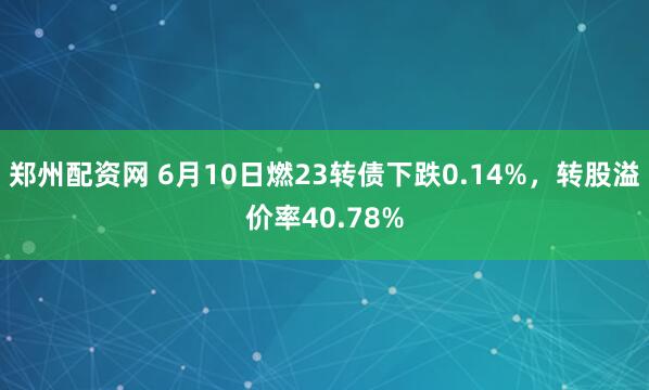 郑州配资网 6月10日燃23转债下跌0.14%，转股溢价率40.78%