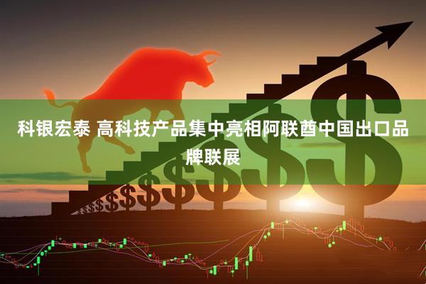 科银宏泰 高科技产品集中亮相阿联酋中国出口品牌联展