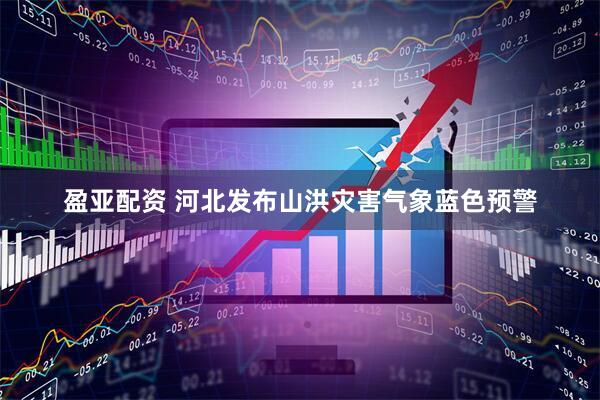 盈亚配资 河北发布山洪灾害气象蓝色预警