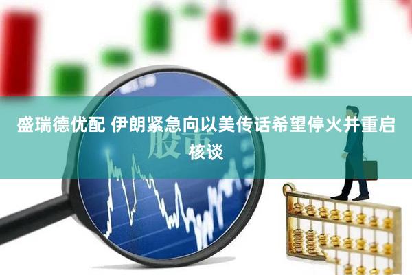 盛瑞德优配 伊朗紧急向以美传话希望停火并重启核谈