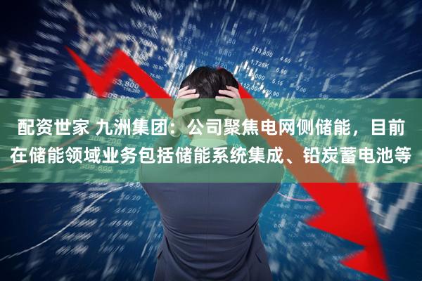 配资世家 九洲集团：公司聚焦电网侧储能，目前在储能领域业务包括储能系统集成、铅炭蓄电池等