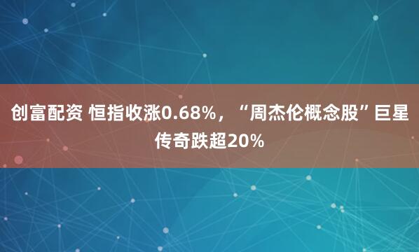创富配资 恒指收涨0.68%，“周杰伦概念股”巨星传奇跌超20%