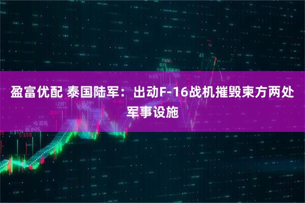 盈富优配 泰国陆军：出动F-16战机摧毁柬方两处军事设施