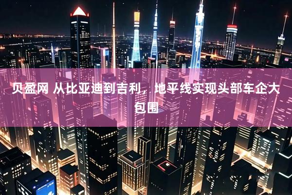 贝盈网 从比亚迪到吉利，地平线实现头部车企大包围