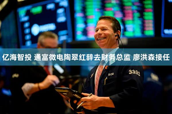 亿海智投 通富微电陶翠红辞去财务总监 廖洪森接任