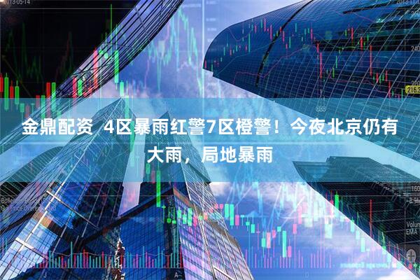 金鼎配资  4区暴雨红警7区橙警！今夜北京仍有大雨，局地暴雨