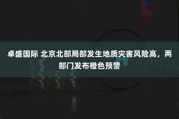 卓盛国际 北京北部局部发生地质灾害风险高，两部门发布橙色预警