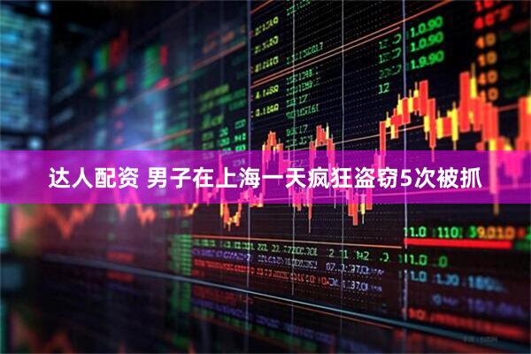 达人配资 男子在上海一天疯狂盗窃5次被抓