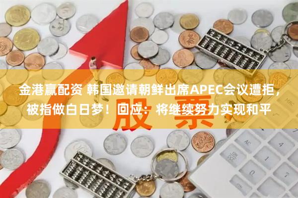 金港赢配资 韩国邀请朝鲜出席APEC会议遭拒，被指做白日梦！回应：将继续努力实现和平