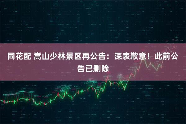 同花配 嵩山少林景区再公告：深表歉意！此前公告已删除
