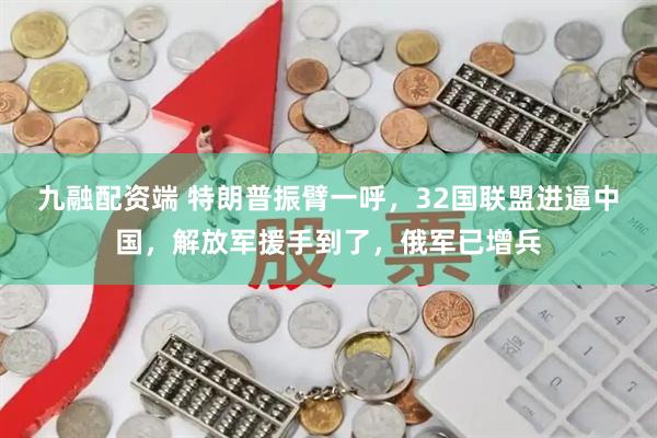 九融配资端 特朗普振臂一呼，32国联盟进逼中国，解放军援手到了，俄军已增兵