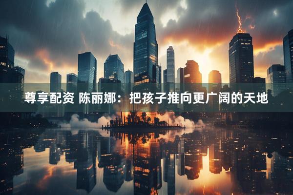尊享配资 陈丽娜：把孩子推向更广阔的天地