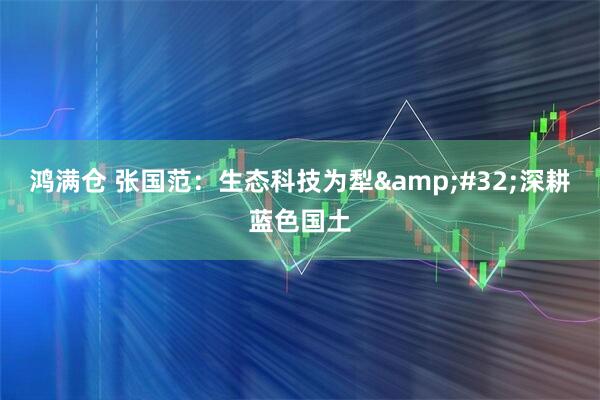 鸿满仓 张国范：生态科技为犁&#32;深耕蓝色国土