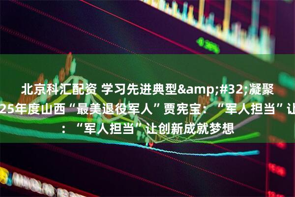 北京科汇配资 学习先进典型&#32;凝聚奋进力量｜2025年度山西“最美退役军人”贾宪宝：“军人担当”让创新成就梦想