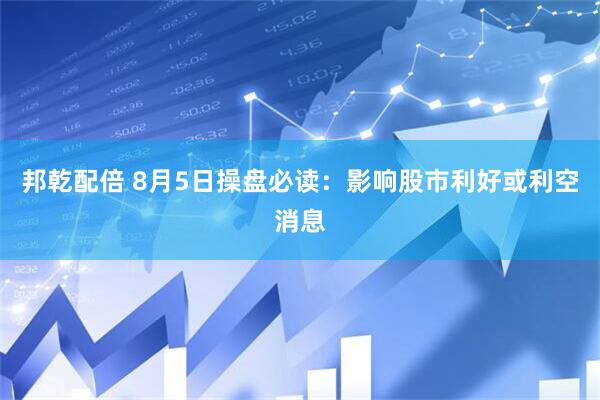 邦乾配倍 8月5日操盘必读：影响股市利好或利空消息