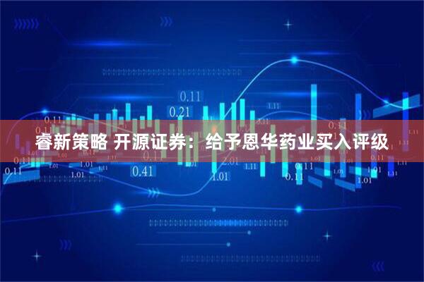睿新策略 开源证券：给予恩华药业买入评级