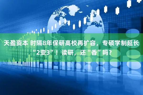 天盈资本 时隔8年保研高校再扩容，专硕学制延长“2变3”！读研，还“香”吗？