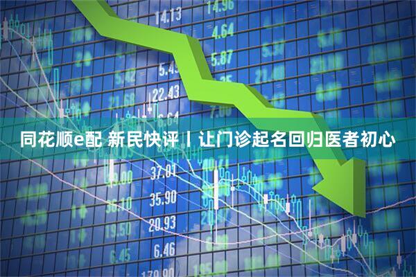同花顺e配 新民快评丨让门诊起名回归医者初心