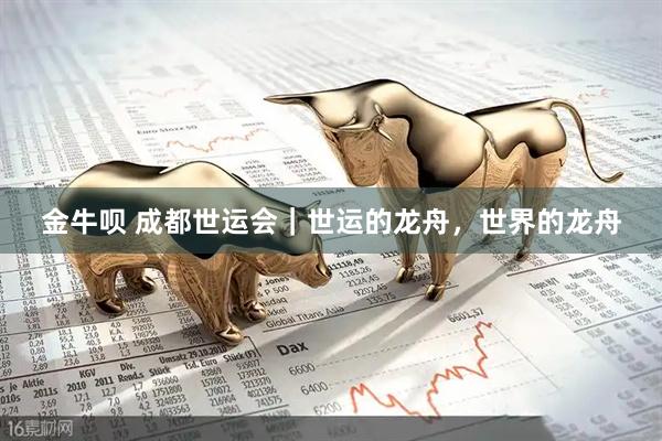 金牛呗 成都世运会｜世运的龙舟，世界的龙舟