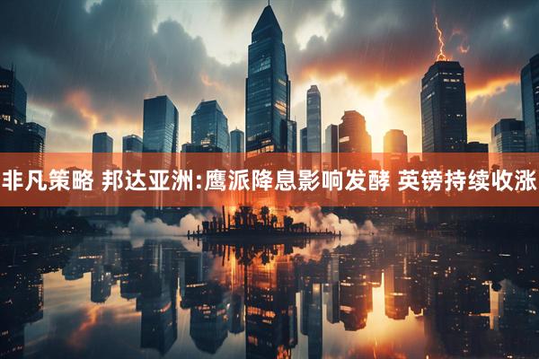 非凡策略 邦达亚洲:鹰派降息影响发酵 英镑持续收涨