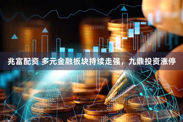 兆富配资 多元金融板块持续走强，九鼎投资涨停