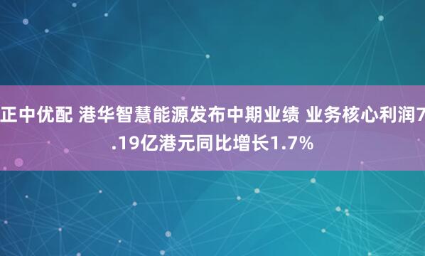 正中优配 港华智慧能源发布中期业绩 业务核心利润7.19亿港元同比增长1.7%