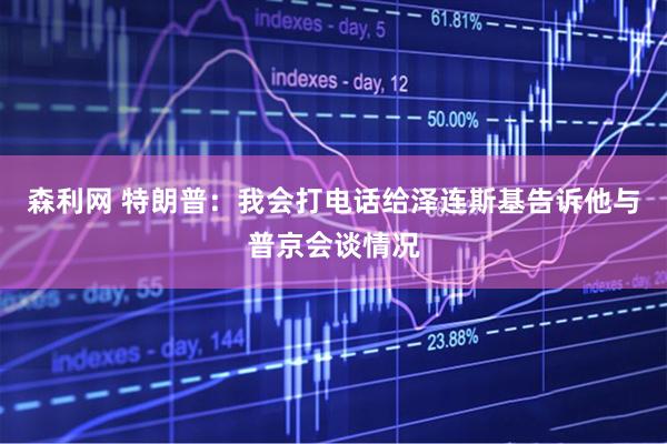 森利网 特朗普：我会打电话给泽连斯基告诉他与普京会谈情况